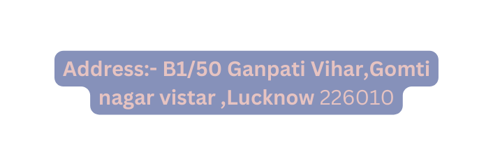 Address B1 50 Ganpati Vihar Gomti nagar vistar Lucknow 226010